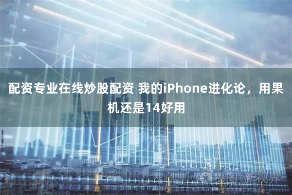 配资专业在线炒股配资 我的iPhone进化论，用果机还是14好用