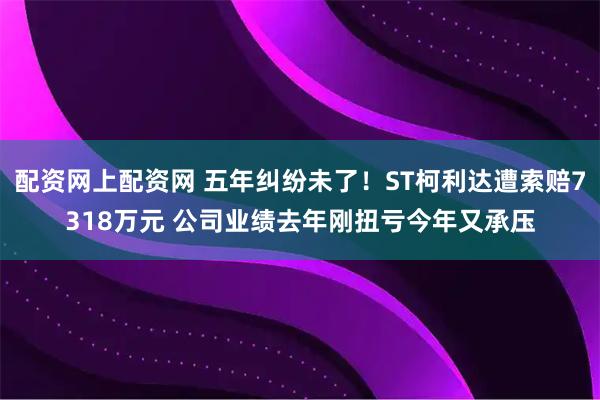 配资网上配资网 五年纠纷未了！ST柯利达遭索赔7318万元 公司业绩去年刚扭亏今年又承压