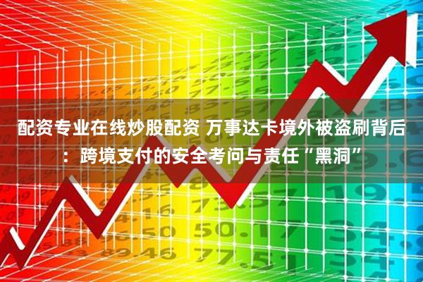 配资专业在线炒股配资 万事达卡境外被盗刷背后：跨境支付的安全考问与责任“黑洞”