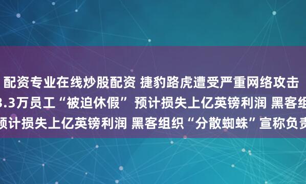 配资专业在线炒股配资 捷豹路虎遭受严重网络攻击 停产或将持续到11月 3.3万员工“被迫休假” 预计损失上亿英镑利润 黑客组织“分散蜘蛛”宣称负责