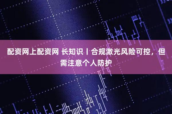 配资网上配资网 长知识丨合规激光风险可控，但需注意个人防护