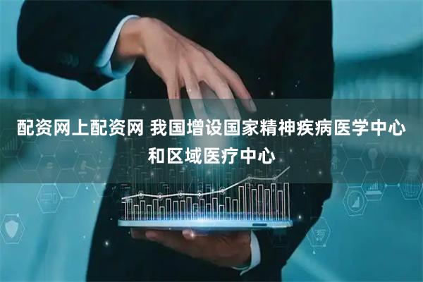 配资网上配资网 我国增设国家精神疾病医学中心和区域医疗中心