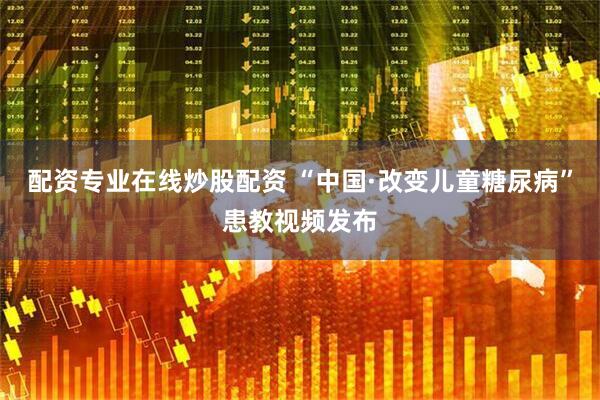 配资专业在线炒股配资 “中国·改变儿童糖尿病”患教视频发布