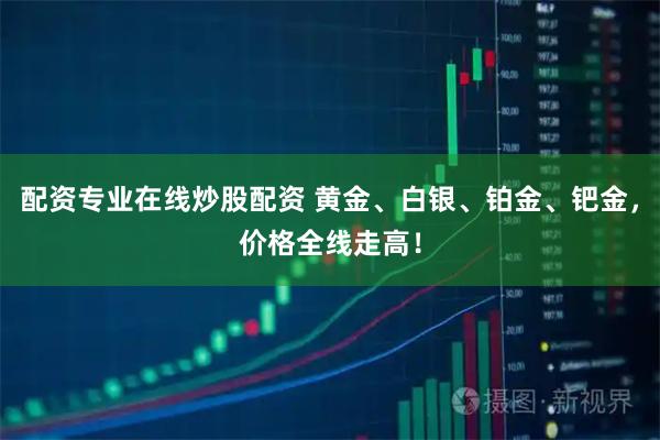 配资专业在线炒股配资 黄金、白银、铂金、钯金，价格全线走高！