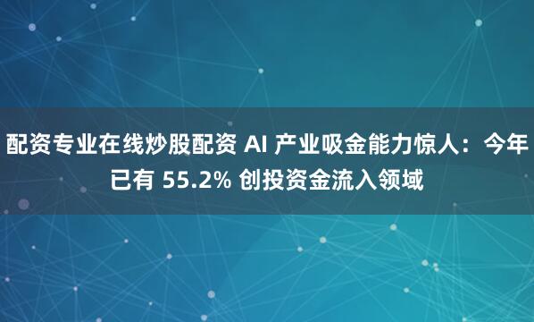 配资专业在线炒股配资 AI 产业吸金能力惊人：今年已有 55.2% 创投资金流入领域