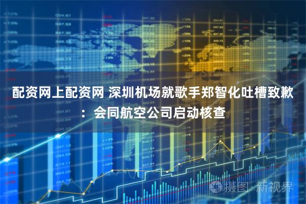 配资网上配资网 深圳机场就歌手郑智化吐槽致歉：会同航空公司启动核查