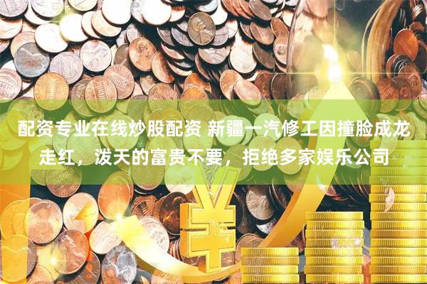 配资专业在线炒股配资 新疆一汽修工因撞脸成龙走红，泼天的富贵不要，拒绝多家娱乐公司