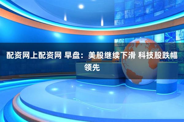 配资网上配资网 早盘：美股继续下滑 科技股跌幅领先