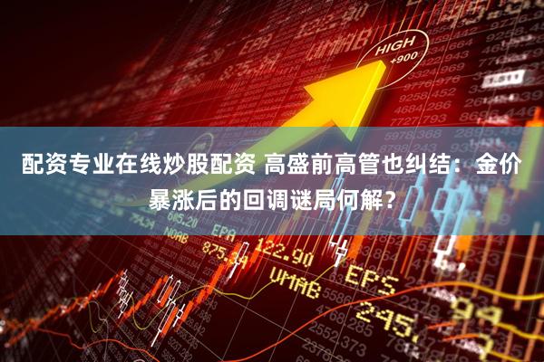 配资专业在线炒股配资 高盛前高管也纠结：金价暴涨后的回调谜局何解？