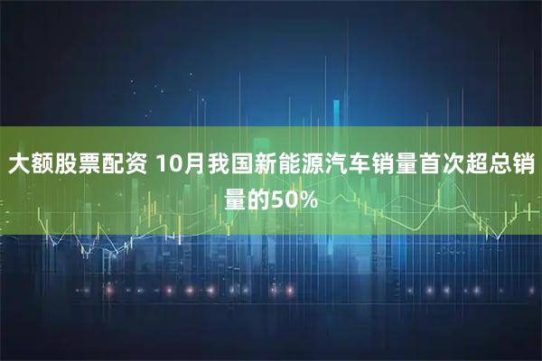 大额股票配资 10月我国新能源汽车销量首次超总销量的50%