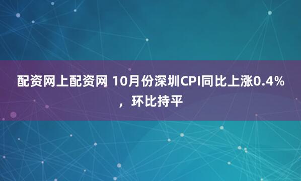 配资网上配资网 10月份深圳CPI同比上涨0.4%，环比持平
