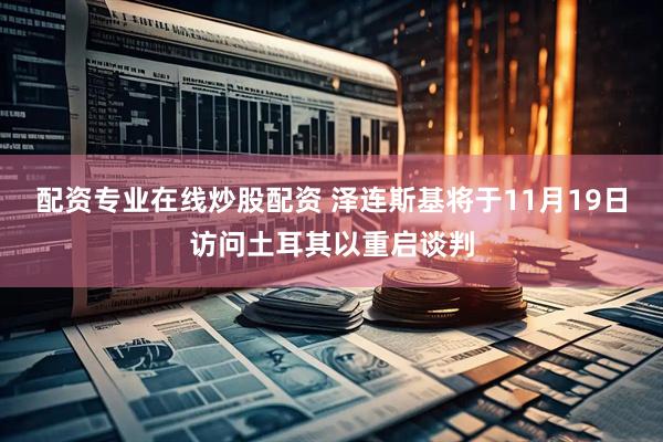配资专业在线炒股配资 泽连斯基将于11月19日访问土耳其以重启谈判