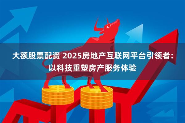 大额股票配资 2025房地产互联网平台引领者：以科技重塑房产服务体验