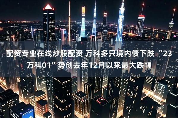 配资专业在线炒股配资 万科多只境内债下跌 “23万科01”势创去年12月以来最大跌幅