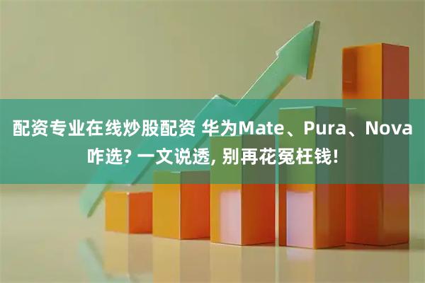 配资专业在线炒股配资 华为Mate、Pura、Nova咋选? 一文说透, 别再花冤枉钱!