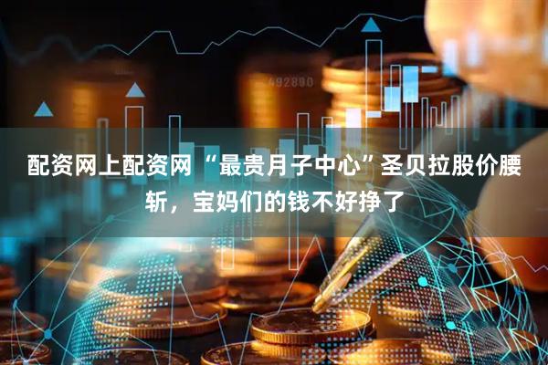 配资网上配资网 “最贵月子中心”圣贝拉股价腰斩，宝妈们的钱不好挣了