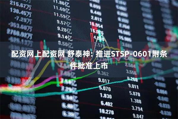配资网上配资网 舒泰神: 推进STSP-0601附条件批准上市