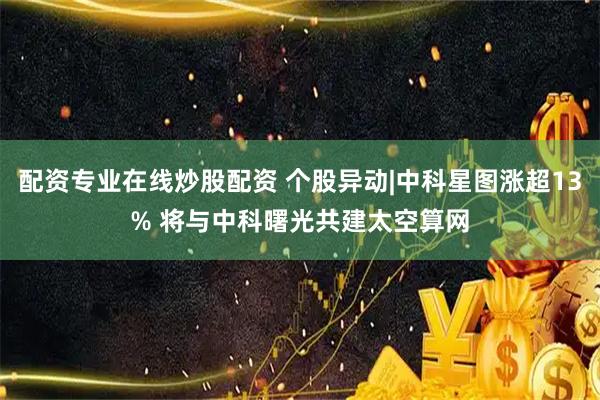 配资专业在线炒股配资 个股异动|中科星图涨超13% 将与中科曙光共建太空算网