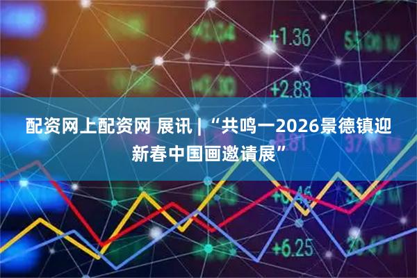 配资网上配资网 展讯 | “共鸣一2026景德镇迎新春中国画邀请展”