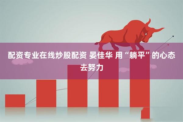 配资专业在线炒股配资 晏佳华 用“躺平”的心态去努力