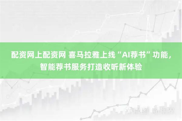 配资网上配资网 喜马拉雅上线“AI荐书”功能，智能荐书服务打造收听新体验