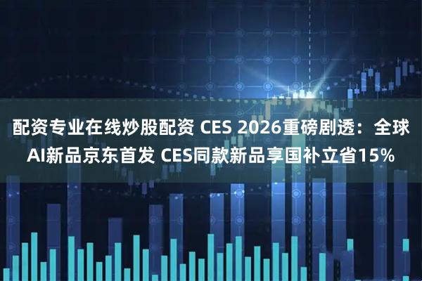 配资专业在线炒股配资 CES 2026重磅剧透：全球AI新品京东首发 CES同款新品享国补立省15%