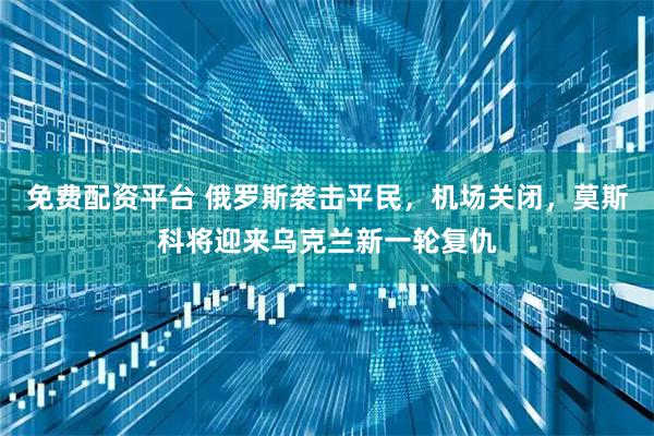 免费配资平台 俄罗斯袭击平民，机场关闭，莫斯科将迎来乌克兰新一轮复仇