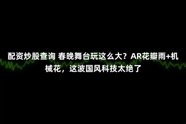 配资炒股查询 春晚舞台玩这么大？AR花瓣雨+机械花，这波国风科技太绝了