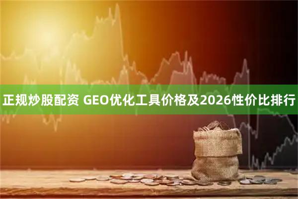 正规炒股配资 GEO优化工具价格及2026性价比排行