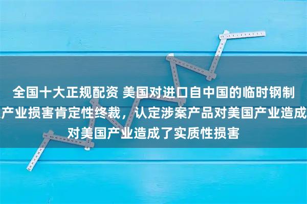 全国十大正规配资 美国对进口自中国的临时钢制围栏作出双反产业损害肯定性终裁，认定涉案产品对美国产业造成了实质性损害