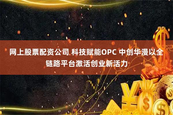 网上股票配资公司 科技赋能OPC 中创华漫以全链路平台激活创业新活力