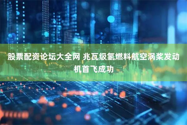 股票配资论坛大全网 兆瓦级氢燃料航空涡桨发动机首飞成功