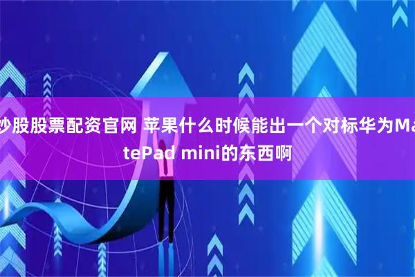 炒股股票配资官网 苹果什么时候能出一个对标华为MatePad mini的东西啊