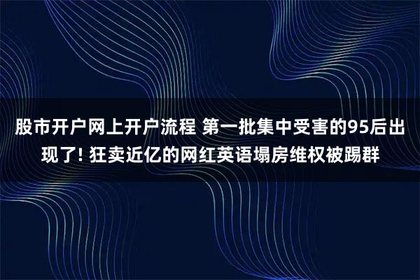 股市开户网上开户流程 第一批集中受害的95后出现了! 狂卖近亿的网红英语塌房维权被踢群