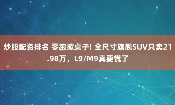 炒股配资排名 零跑掀桌子! 全尺寸旗舰SUV只卖21.98万，L9/M9真要慌了