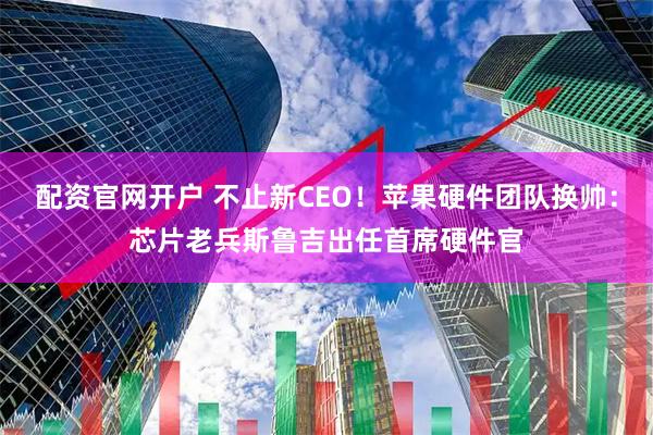 配资官网开户 不止新CEO！苹果硬件团队换帅：芯片老兵斯鲁吉出任首席硬件官