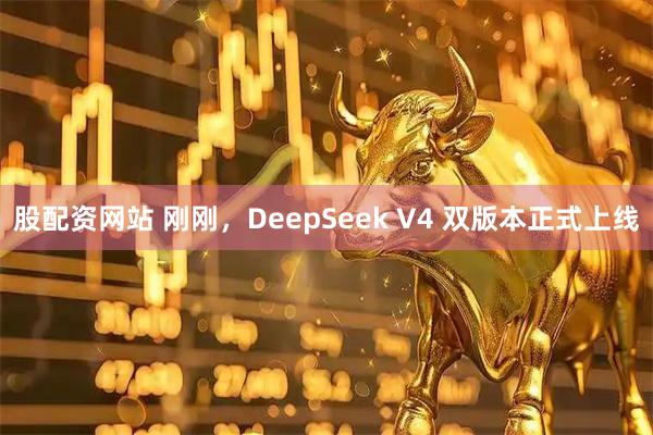 股配资网站 刚刚，DeepSeek V4 双版本正式上线
