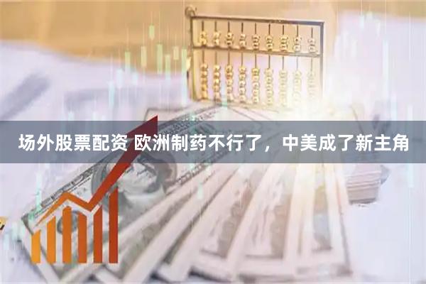 场外股票配资 欧洲制药不行了，中美成了新主角