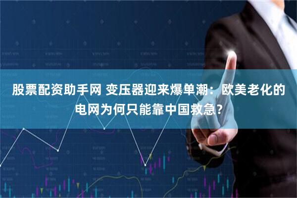 股票配资助手网 变压器迎来爆单潮：欧美老化的电网为何只能靠中国救急？
