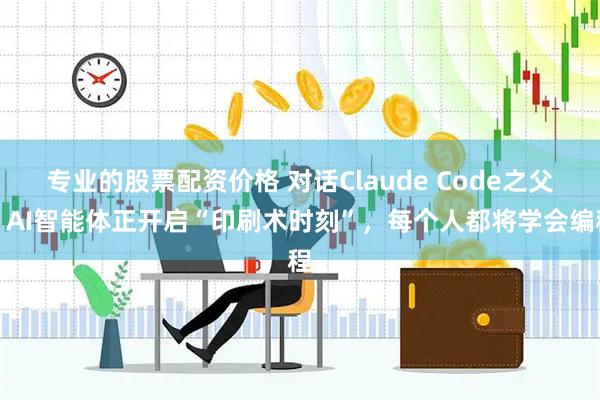 专业的股票配资价格 对话Claude Code之父：AI智能体正开启“印刷术时刻”，每个人都将学会编程