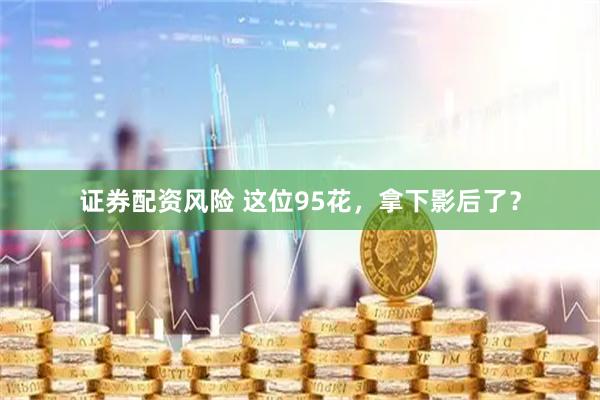 证券配资风险 这位95花，拿下影后了？