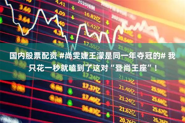 国内股票配资 #尚雯婕王濛是同一年夺冠的# 我只花一秒就嗑到了这对“登尚王座”！