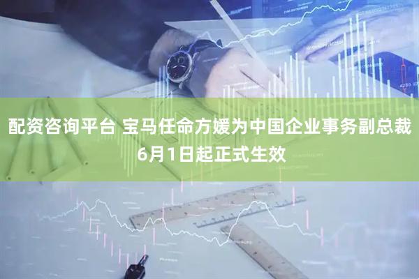 配资咨询平台 宝马任命方媛为中国企业事务副总裁 6月1日起正式生效