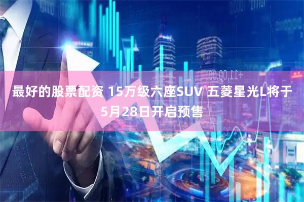 最好的股票配资 15万级六座SUV 五菱星光L将于5月28日开启预售