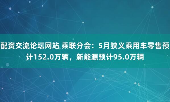 配资交流论坛网站 乘联分会：5月狭义乘用车零售预计152.0万辆，新能源预计95.0万辆