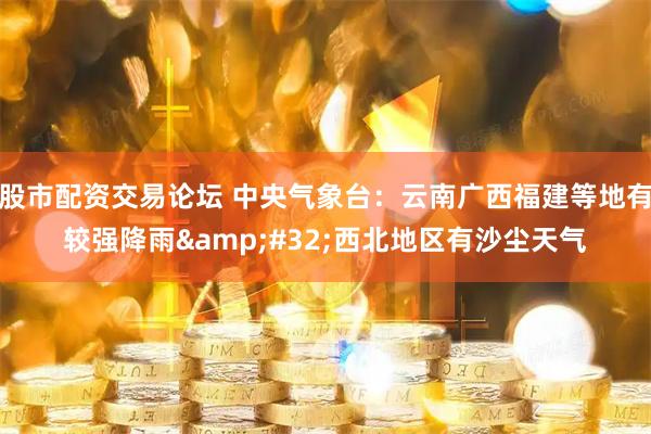 股市配资交易论坛 中央气象台：云南广西福建等地有较强降雨 西北地区有沙尘天气