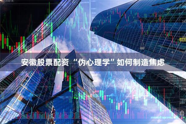 安徽股票配资 “伪心理学”如何制造焦虑