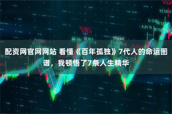 配资网官网网站 看懂《百年孤独》7代人的命运图谱，我顿悟了7条人生精华