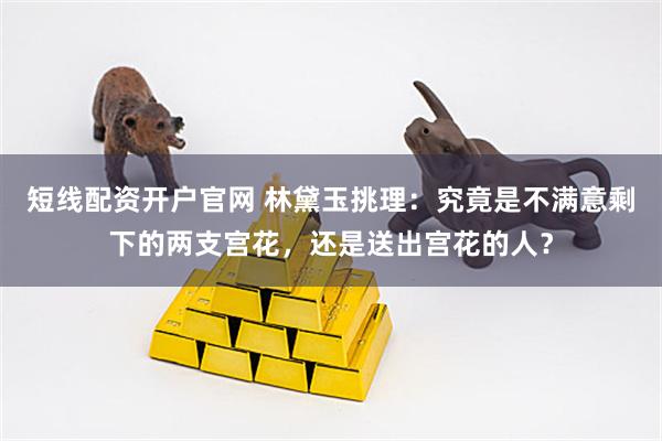 短线配资开户官网 林黛玉挑理：究竟是不满意剩下的两支宫花，还是送出宫花的人？