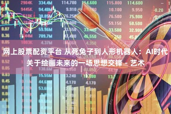 网上股票配资平台 从死兔子到人形机器人：AI时代关于绘画未来的一场思想交锋 - 艺术